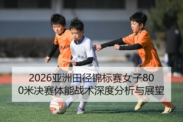 2026亚洲田径锦标赛女子800米决赛体能战术深度分析与展望